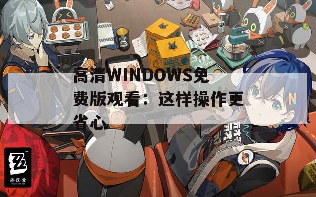 高清WINDOWS免费版观看：这样操作更省心