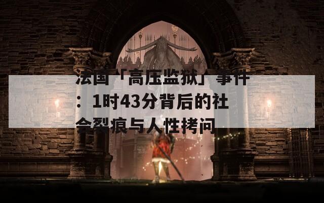 法国「高压监狱」事件：1时43分背后的社会裂痕与人性拷问