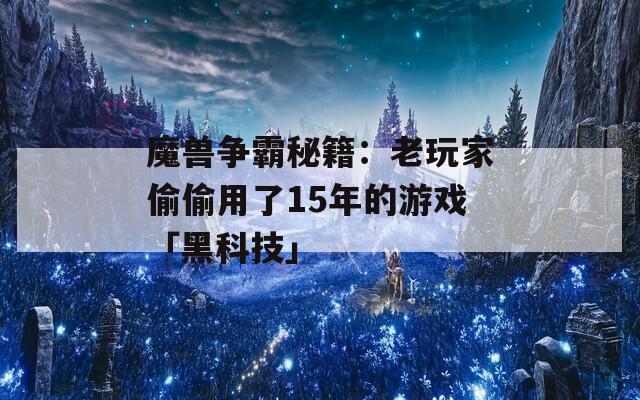 魔兽争霸秘籍：老玩家偷偷用了15年的游戏「黑科技」