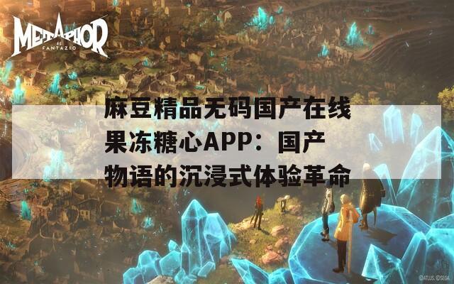 麻豆精品无码国产在线果冻糖心APP：国产物语的沉浸式体验革命