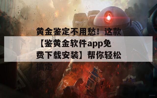 黄金鉴定不用愁！这款【鉴黄金软件app免费下载安装】帮你轻松搞定