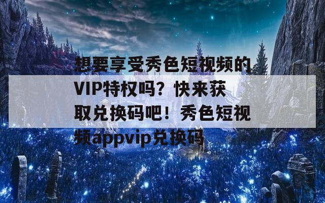 想要享受秀色短视频的VIP特权吗？快来获取兑换码吧！秀色短视频appvip兑换码