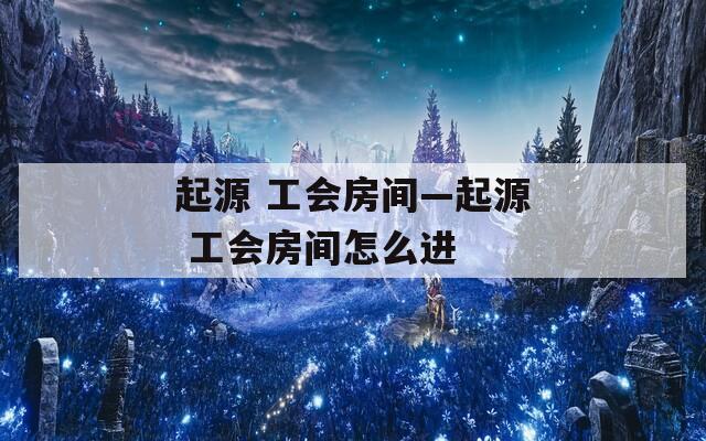 起源 工会房间—起源 工会房间怎么进