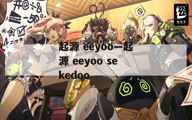 起源 eeyoo—起源 eeyoo sekedoo