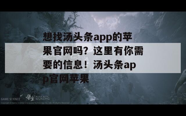 想找汤头条app的苹果官网吗？这里有你需要的信息！汤头条app官网苹果