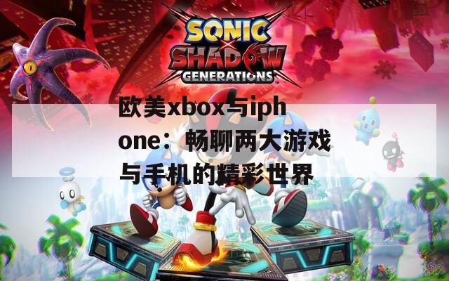 欧美xbox与iphone：畅聊两大游戏与手机的精彩世界