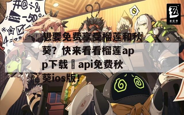 想要免费享受榴莲和秋葵？快来看看榴莲app下载汅api免费秋葵ios版！