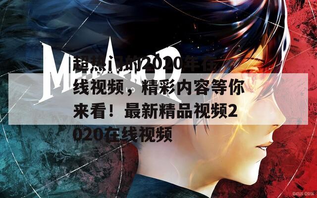 超热门的2020年在线视频，精彩内容等你来看！最新精品视频2020在线视频