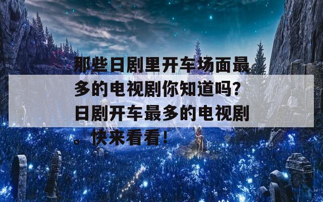 那些日剧里开车场面最多的电视剧你知道吗？日剧开车最多的电视剧。快来看看！