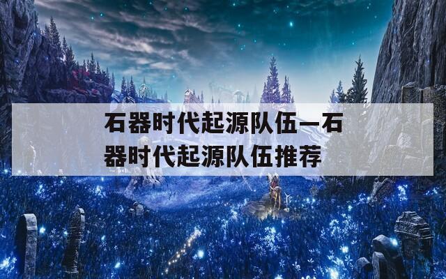 石器时代起源队伍—石器时代起源队伍推荐