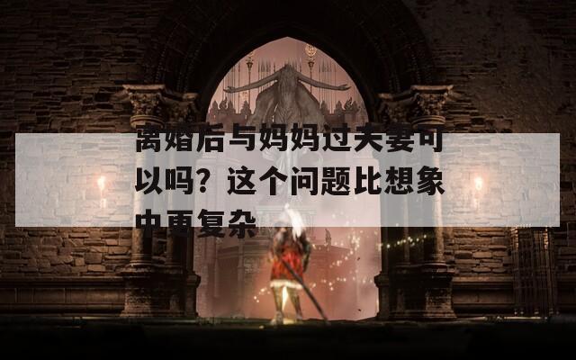 离婚后与妈妈过夫妻可以吗？这个问题比想象中更复杂