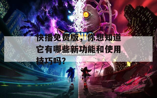 快播免费版，你想知道它有哪些新功能和使用技巧吗？