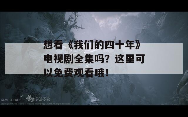 想看《我们的四十年》电视剧全集吗？这里可以免费观看哦！