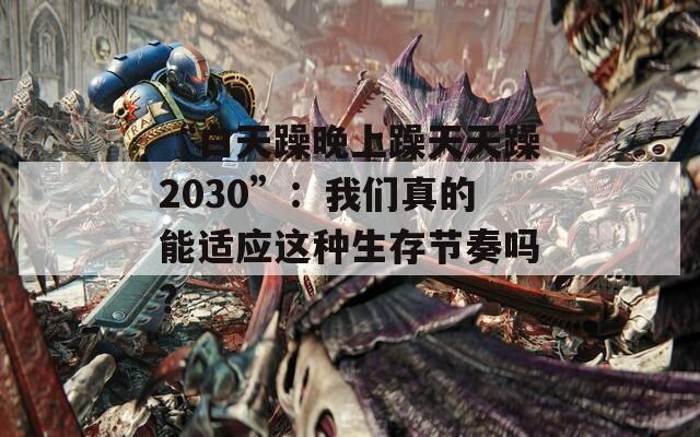 “白天躁晚上躁天天躁2030”：我们真的能适应这种生存节奏吗？