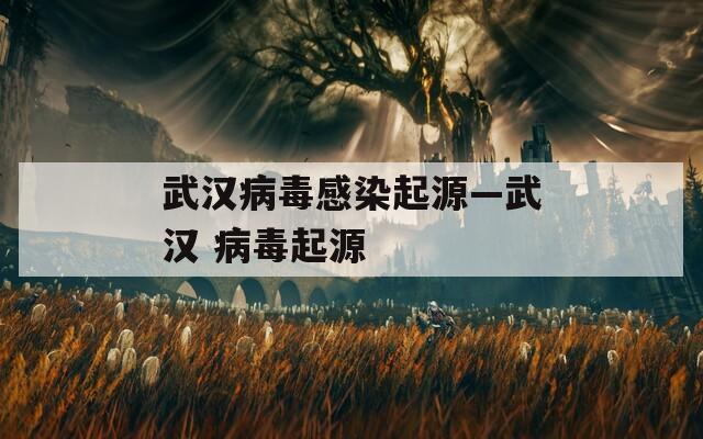 武汉病毒感染起源—武汉 病毒起源