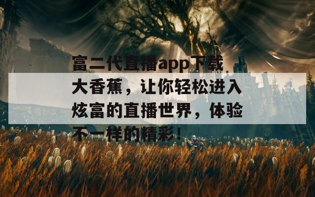 富二代直播app下载大香蕉，让你轻松进入炫富的直播世界，体验不一样的精彩！