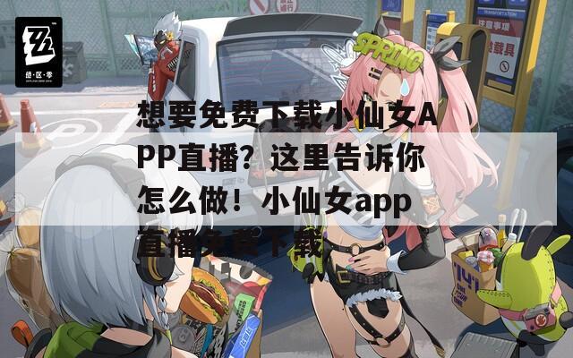 想要免费下载小仙女APP直播？这里告诉你怎么做！小仙女app直播免费下载