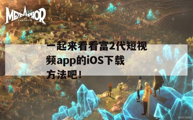 一起来看看富2代短视频app的iOS下载方法吧！