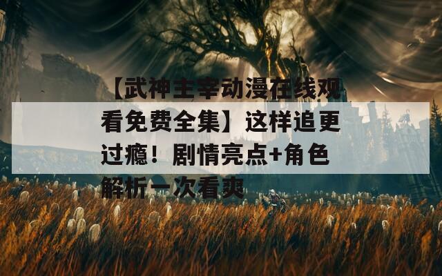 【武神主宰动漫在线观看免费全集】这样追更过瘾！剧情亮点+角色解析一次看爽