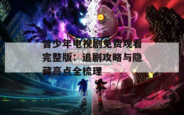 曾少年电视剧免费观看完整版：追剧攻略与隐藏亮点全梳理