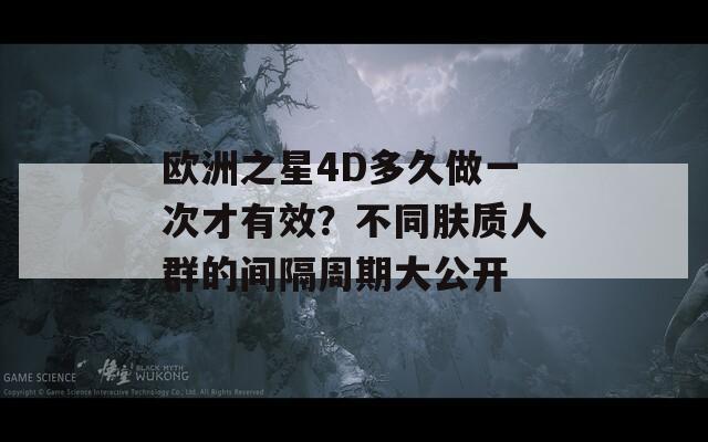 欧洲之星4D多久做一次才有效？不同肤质人群的间隔周期大公开