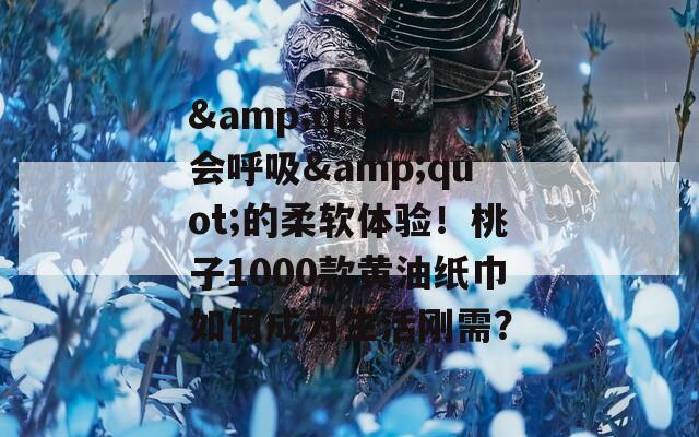 &quot;会呼吸&quot;的柔软体验！桃子1000款黄油纸巾如何成为生活刚需？