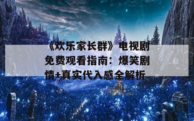 《欢乐家长群》电视剧免费观看指南：爆笑剧情+真实代入感全解析