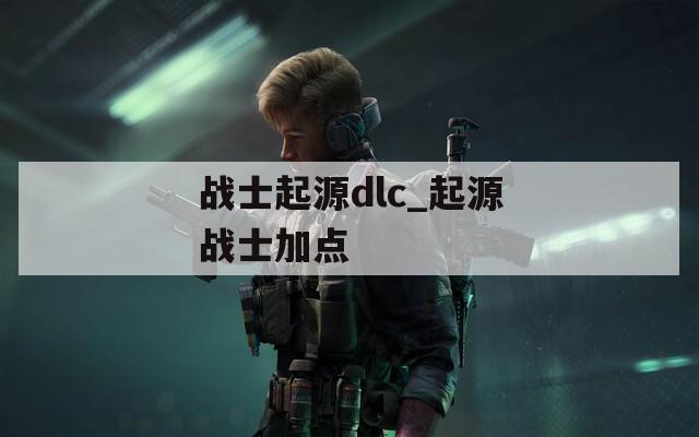 战士起源dlc_起源战士加点