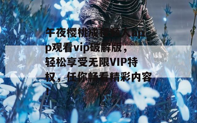 午夜樱桃成视频人app观看vip破解版，轻松享受无限VIP特权，任你畅看精彩内容！