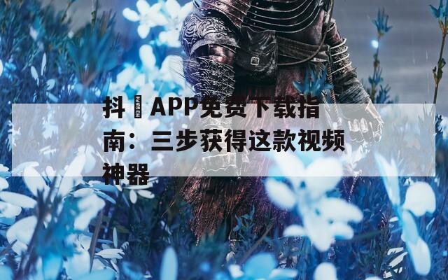 抖抈APP免费下载指南：三步获得这款视频神器