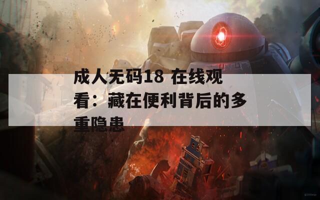 成人无码18 在线观看：藏在便利背后的多重隐患