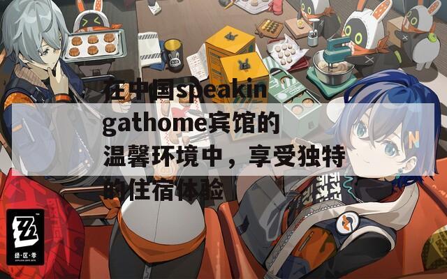 在中国speakingathome宾馆的温馨环境中，享受独特的住宿体验