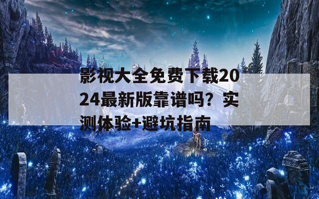 影视大全免费下载2024最新版靠谱吗？实测体验+避坑指南