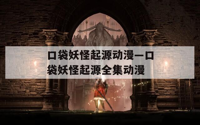 口袋妖怪起源动漫—口袋妖怪起源全集动漫