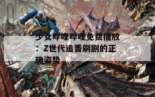 少女哔哩哔哩免费播放：Z世代追番刷剧的正确姿势