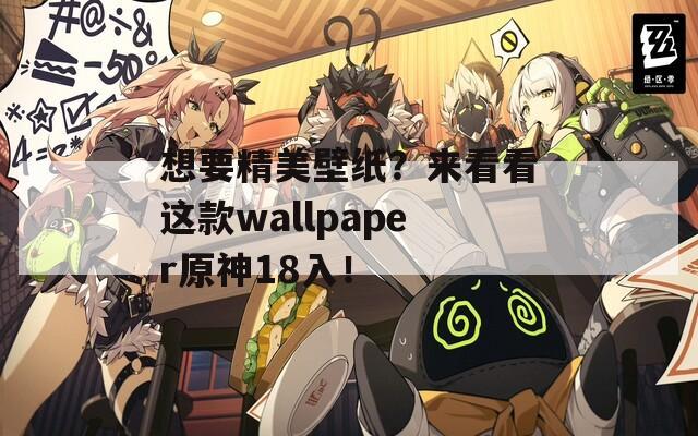 想要精美壁纸？来看看这款wallpaper原神18入！