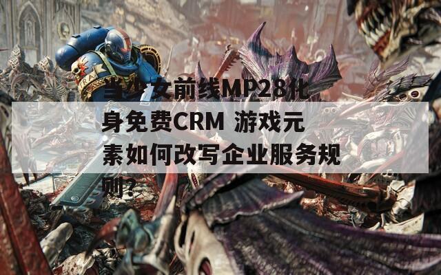 当少女前线MP28化身免费CRM 游戏元素如何改写企业服务规则？