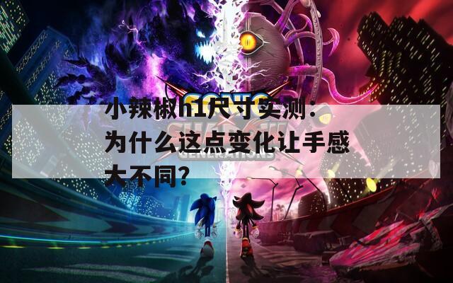 小辣椒h1尺寸实测：为什么这点变化让手感大不同？