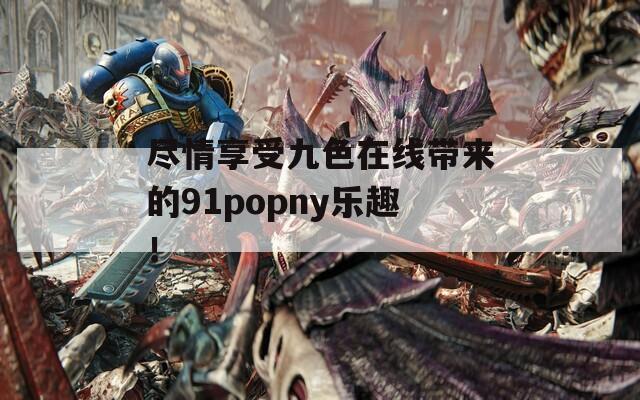 尽情享受九色在线带来的91popny乐趣！