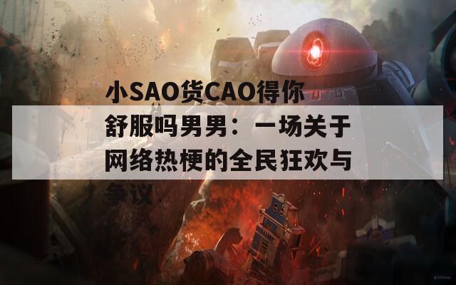 小SAO货CAO得你舒服吗男男：一场关于网络热梗的全民狂欢与争议