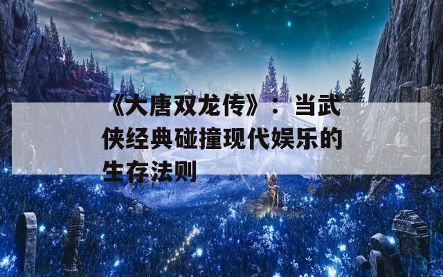 《大唐双龙传》：当武侠经典碰撞现代娱乐的生存法则