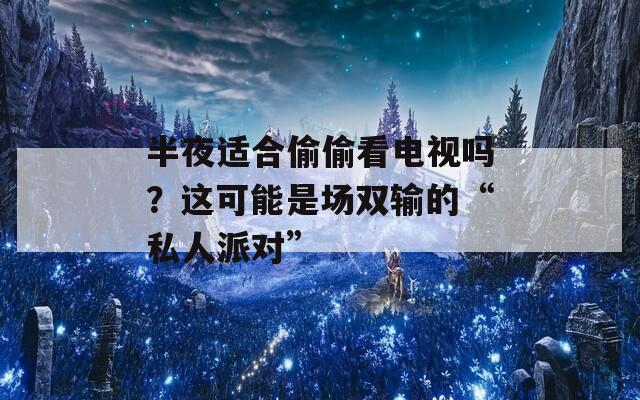 半夜适合偷偷看电视吗？这可能是场双输的“私人派对”