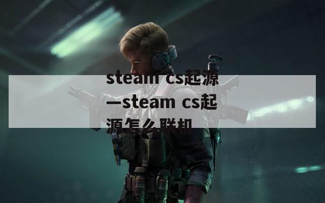 steam cs起源—steam cs起源怎么联机