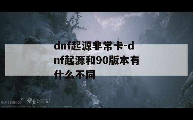 dnf起源非常卡-dnf起源和90版本有什么不同