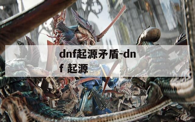 dnf起源矛盾-dnf 起源