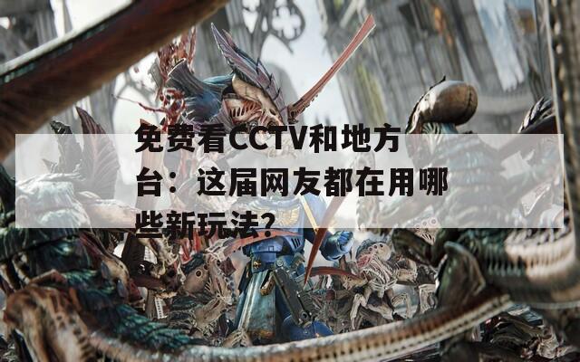 免费看CCTV和地方台：这届网友都在用哪些新玩法？