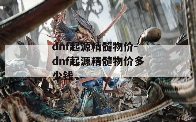 dnf起源精髓物价-dnf起源精髓物价多少钱