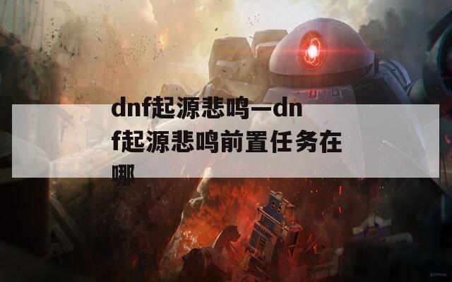 dnf起源悲鸣—dnf起源悲鸣前置任务在哪