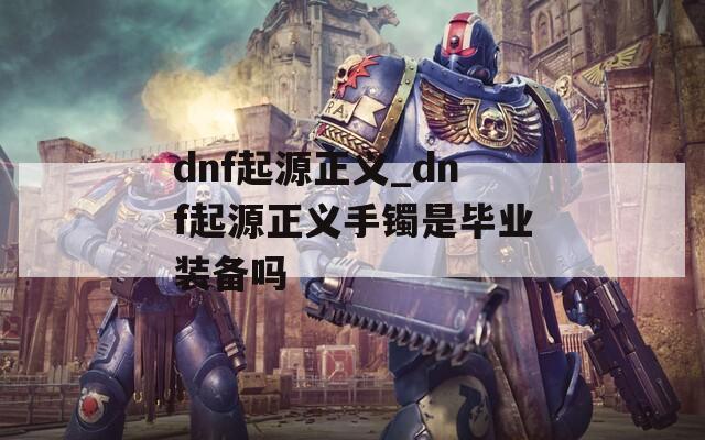 dnf起源正义_dnf起源正义手镯是毕业装备吗