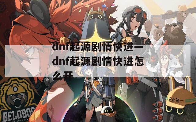 dnf起源剧情快进—dnf起源剧情快进怎么开